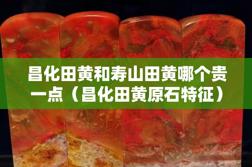 昌化田黃和壽山田黃哪個(gè)貴一點(diǎn)（昌化田黃原石特征）