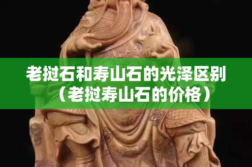 老撾石和壽山石的光澤區(qū)別（老撾壽山石的價(jià)格）