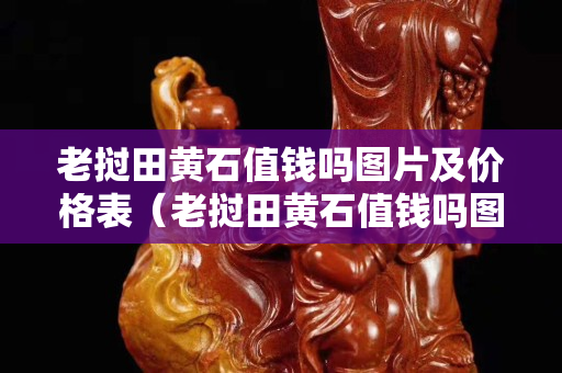 老撾田黃石值錢嗎圖片及價格表（老撾田黃石值錢嗎圖片及價格表）