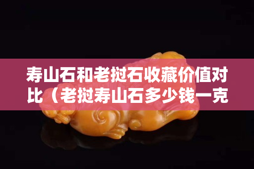 壽山石和老撾石收藏價值對比（老撾壽山石多少錢一克）
