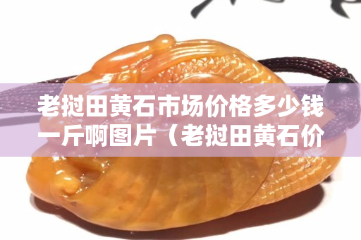 老撾田黃石市場(chǎng)價(jià)格多少錢一斤啊圖片（老撾田黃石價(jià)格暴跌）