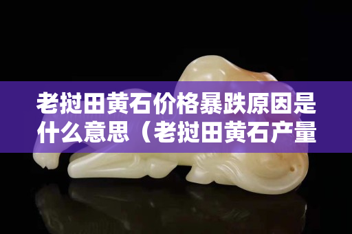 老撾田黃石價格暴跌原因是什么意思（老撾田黃石產量有多少）