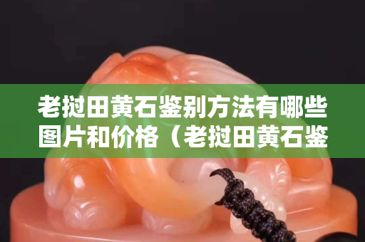 老撾田黃石鑒別方法有哪些圖片和價格（老撾田黃石鑒別方法有哪些圖片和價格視頻）