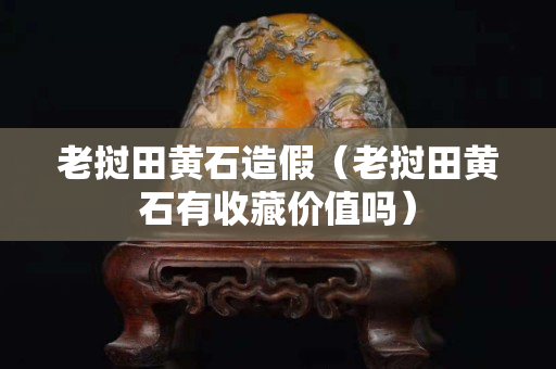 老撾田黃石造假（老撾田黃石有收藏價值嗎）