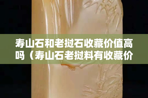 壽山石和老撾石收藏價(jià)值高嗎（壽山石老撾料有收藏價(jià)值嗎）