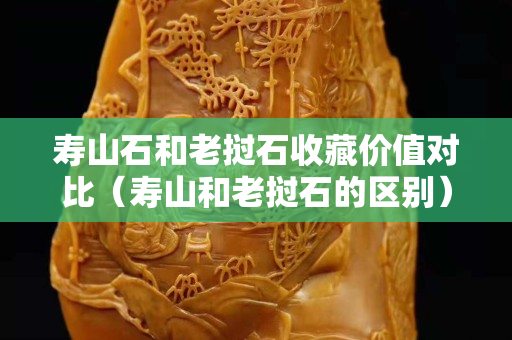 壽山石和老撾石收藏價值對比（壽山和老撾石的區別）