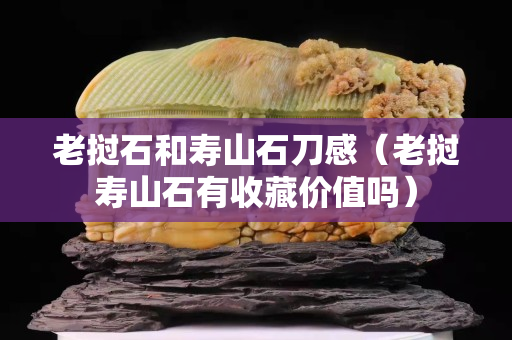 老撾石和壽山石刀感（老撾壽山石有收藏價值嗎）
