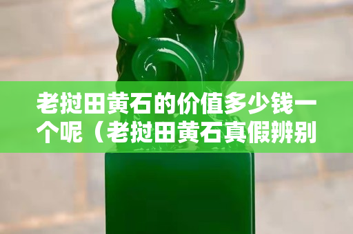 老撾田黃石的價(jià)值多少錢一個(gè)呢（老撾田黃石真假辨別）