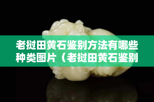 老撾田黃石鑒別方法有哪些種類圖片（老撾田黃石鑒別方法有哪些種類圖片）