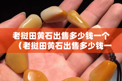 老撾田黃石出售多少錢一個（老撾田黃石出售多少錢一個月）