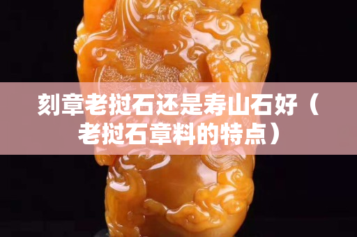 刻章老撾石還是壽山石好（老撾石章料的特點）