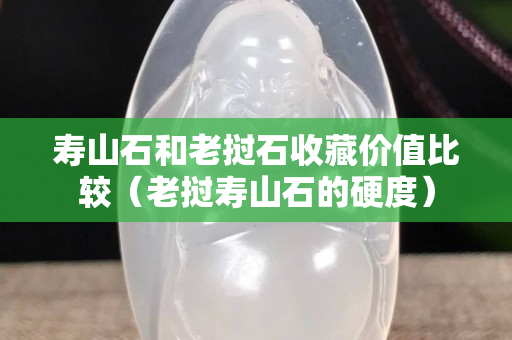 壽山石和老撾石收藏價值比較（老撾壽山石的硬度）