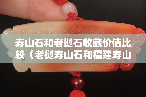 壽山石和老撾石收藏價值比較（老撾壽山石和福建壽山石區別）