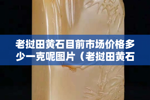 老撾田黃石目前市場價格多少一克呢圖片（老撾田黃石百度百科）