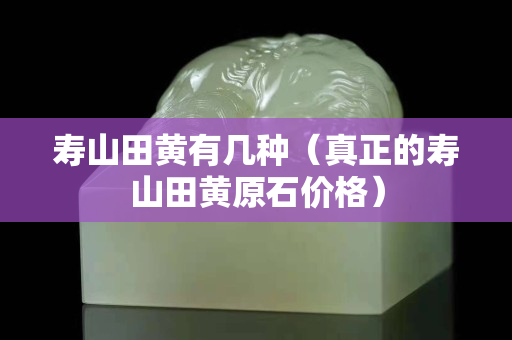 壽山田黃有幾種（真正的壽山田黃原石價格）