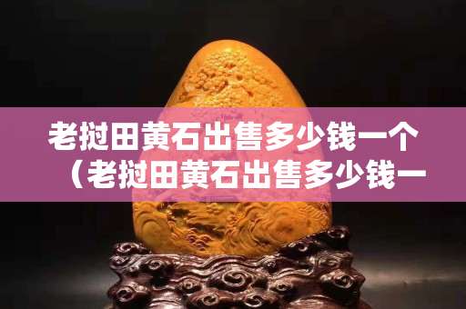老撾田黃石出售多少錢一個（老撾田黃石出售多少錢一個）