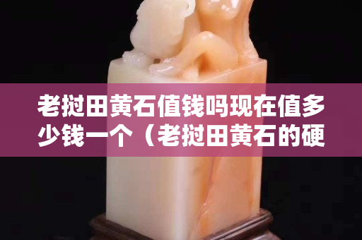老撾田黃石值錢嗎現在值多少錢一個（老撾田黃石的硬度是多少）