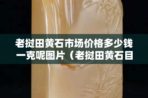 老撾田黃石市場價格多少錢一克呢圖片（老撾田黃石目前市場價格）