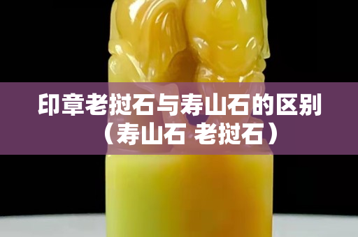 印章老撾石與壽山石的區別（壽山石 老撾石）