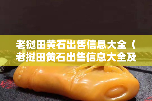 老撾田黃石出售信息大全（老撾田黃石出售信息大全及價格）
