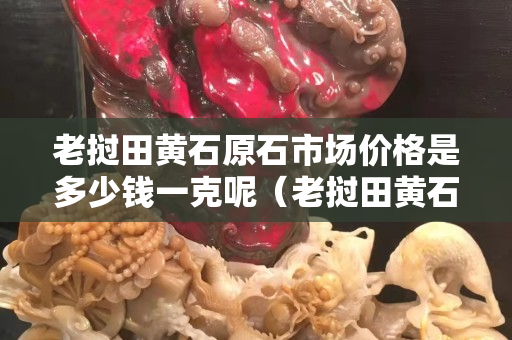 老撾田黃石原石市場價格是多少錢一克呢（老撾田黃石多少錢一斤）