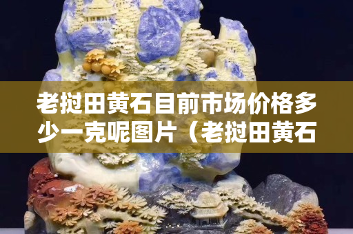 老撾田黃石目前市場(chǎng)價(jià)格多少一克呢圖片（老撾田黃石價(jià)格多少錢(qián)一克）