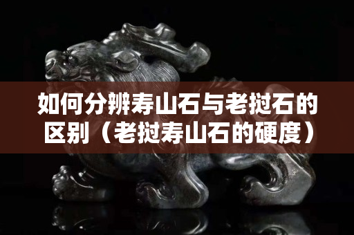 如何分辨壽山石與老撾石的區別（老撾壽山石的硬度）
