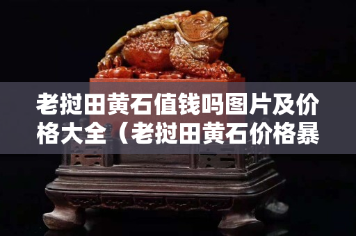老撾田黃石值錢嗎圖片及價格大全（老撾田黃石價格暴跌）