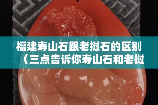 福建壽山石跟老撾石的區別（三點告訴你壽山石和老撾石的區別）