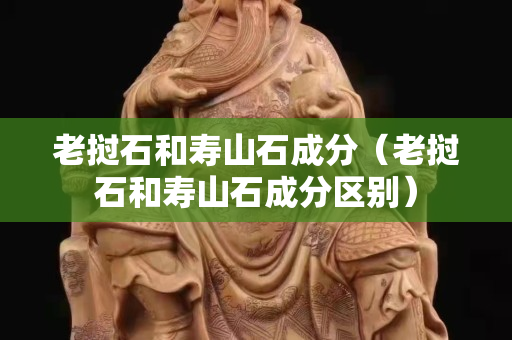 老撾石和壽山石成分（老撾石和壽山石成分區別）