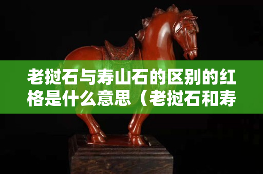 老撾石與壽山石的區(qū)別的紅格是什么意思（老撾石和壽山石哪個(gè)更適合刻章）