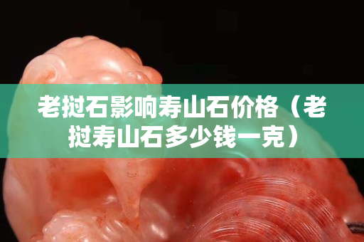 老撾石影響壽山石價格（老撾壽山石多少錢一克）
