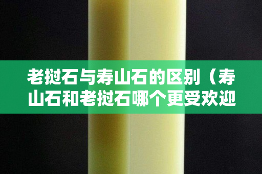 老撾石與壽山石的區(qū)別（壽山石和老撾石哪個更受歡迎）