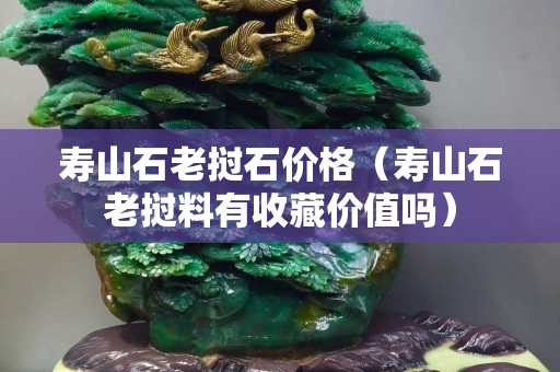 壽山石老撾石價格（壽山石老撾料有收藏價值嗎）