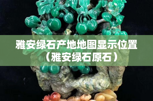 雅安綠石產地地圖顯示位置（雅安綠石原石）