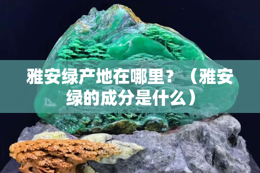雅安綠產(chǎn)地在哪里？（雅安綠的成分是什么）