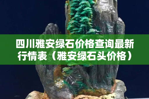 四川雅安綠石價格查詢最新行情表（雅安綠石頭價格）