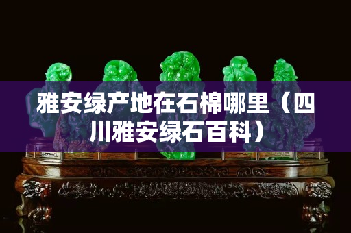 雅安綠產(chǎn)地在石棉哪里（四川雅安綠石百科）