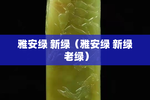 雅安綠 新綠（雅安綠 新綠 老綠）