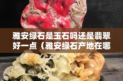 雅安綠石是玉石嗎還是翡翠好一點（雅安綠石產地在哪里）