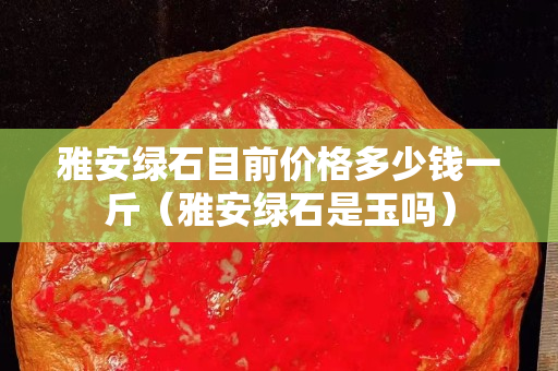 雅安綠石目前價格多少錢一斤（雅安綠石是玉嗎）