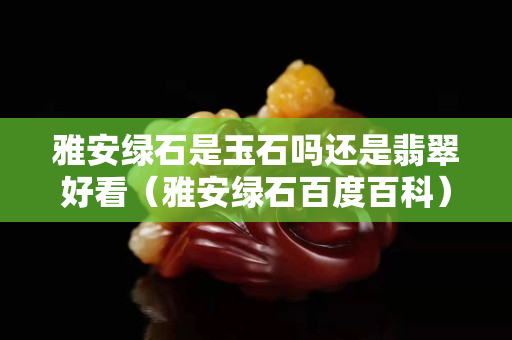 雅安綠石是玉石嗎還是翡翠好看（雅安綠石百度百科）