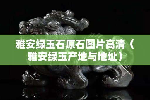 雅安綠玉石原石圖片高清（雅安綠玉產(chǎn)地與地址）