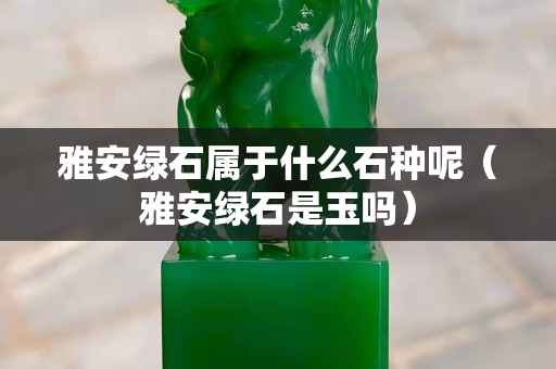 雅安綠石屬于什么石種呢（雅安綠石是玉嗎）