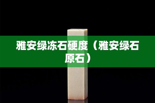 雅安綠凍石硬度（雅安綠石原石）