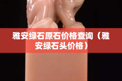 雅安綠石原石價格查詢（雅安綠石頭價格）