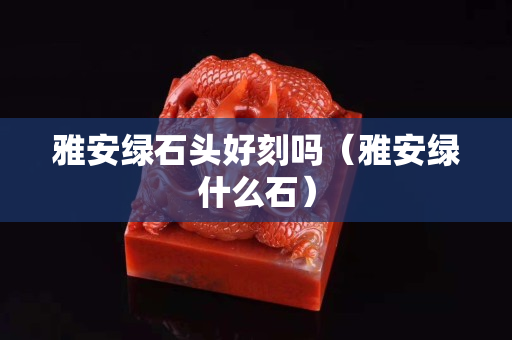 雅安綠石頭好刻嗎（雅安綠什么石）