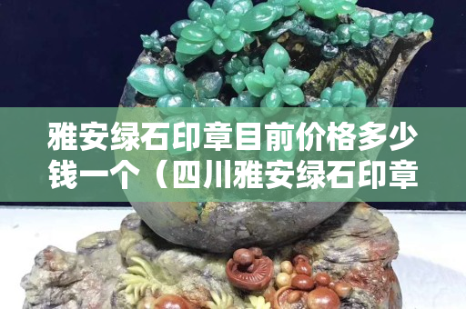 雅安綠石印章目前價(jià)格多少錢一個(gè)（四川雅安綠石印章）