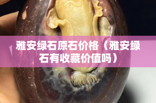 雅安綠石原石價格（雅安綠石有收藏價值嗎）
