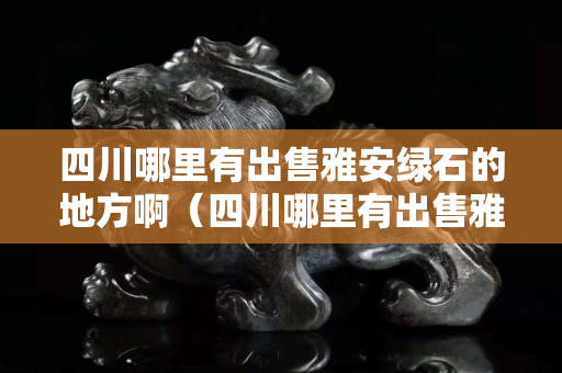 四川哪里有出售雅安綠石的地方?。ㄋ拇睦镉谐鍪垩虐簿G石的地方啊圖片）